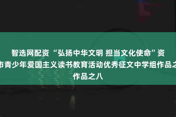 智选网配资 “弘扬中华文明 担当文化使命”资阳市青少年爱国主义读书教育活动优秀征文中学组作品之八