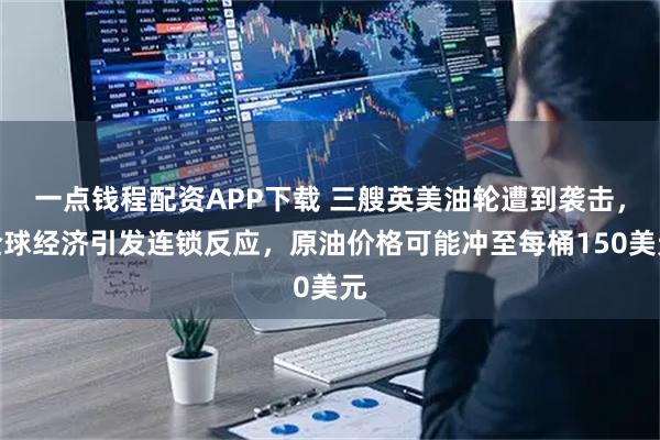 一点钱程配资APP下载 三艘英美油轮遭到袭击，全球经济引发连锁反应，原油价格可能冲至每桶150美元