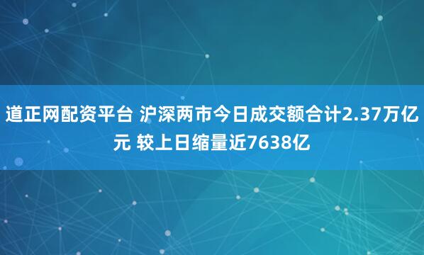 道正网配资平台 沪深两市今日成交额合计2.37万亿元 较上日缩量近7638亿