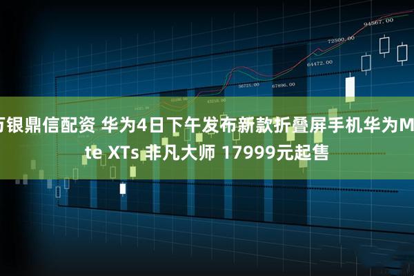 万银鼎信配资 华为4日下午发布新款折叠屏手机华为Mate XTs 非凡大师 17999元起售