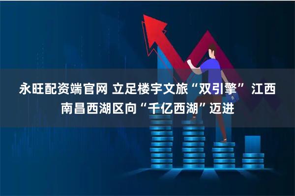 永旺配资端官网 立足楼宇文旅“双引擎” 江西南昌西湖区向“千亿西湖”迈进